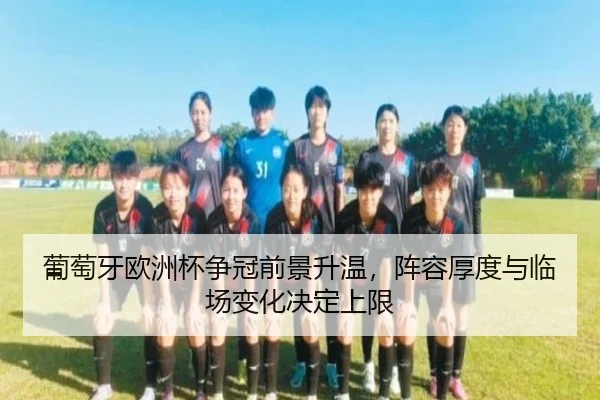 葡萄牙欧洲杯争冠前景升温，阵容厚度与临场变化决定上限 | DouYu