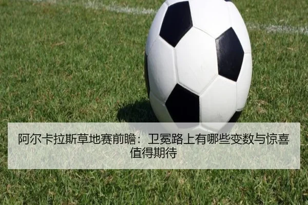 阿尔卡拉斯草地赛前瞻：卫冕路上有哪些变数与惊喜值得期待 | DouYu
